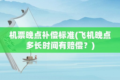 機票晚點補償標準(飛機晚點多長時間有賠償？)