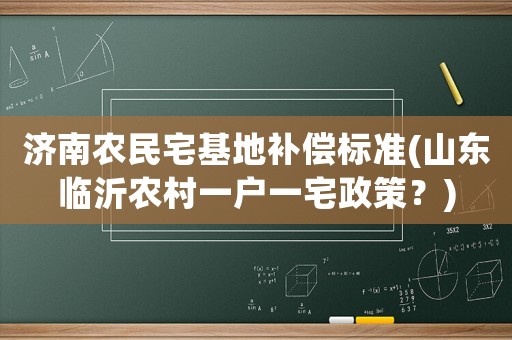 濟(jì)南農(nóng)民宅基地補(bǔ)償標(biāo)準(zhǔn)(山東臨沂農(nóng)村一戶一宅政策？)