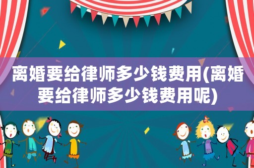 離婚要給律師多少錢費用(離婚要給律師多少錢費用呢)