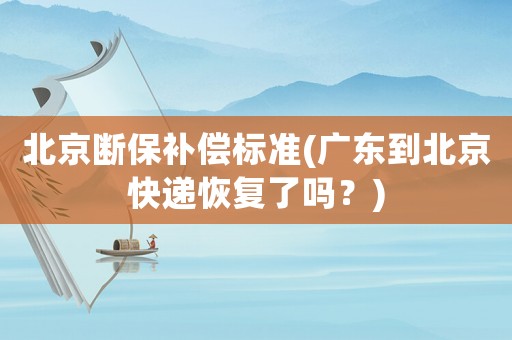 北京斷保補償標準(廣東到北京快遞恢復了嗎？)