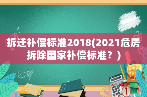 拆遷補償標準2018(2021危房拆除國家補償標準？)