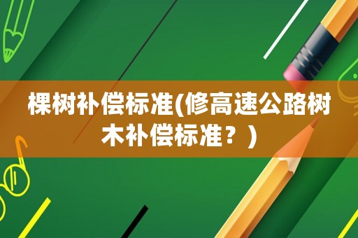 棵樹補償標準(修高速公路樹木補償標準？)