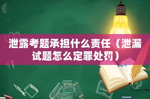 泄露考題承擔什么責任（泄漏試題怎么定罪處罰）