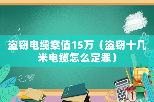 盜竊電纜案值15萬（盜竊十幾米電纜怎么定罪）