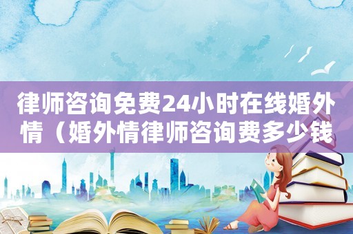 律師咨詢免費24小時在線婚外情（婚外情律師咨詢費多少錢）