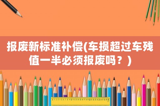 報廢新標準補償(車損超過車殘值一半必須報廢嗎？)