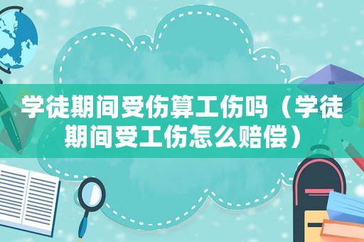 學徒期間受傷算工傷嗎（學徒期間受工傷怎么賠償）