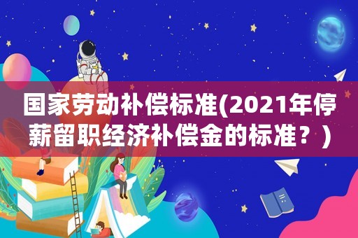 國家勞動補(bǔ)償標(biāo)準(zhǔn)(2021年停薪留職經(jīng)濟(jì)補(bǔ)償金的標(biāo)準(zhǔn)？)