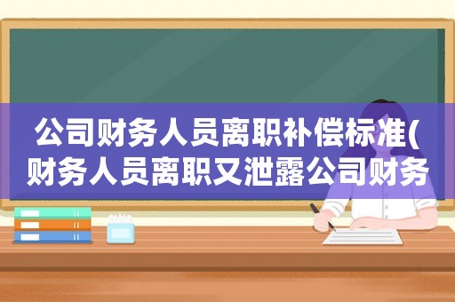 公司財務人員離職補償標準(財務人員離職又泄露公司財務情況屬于什么？)
