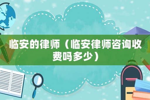 臨安的律師（臨安律師咨詢收費嗎多少）