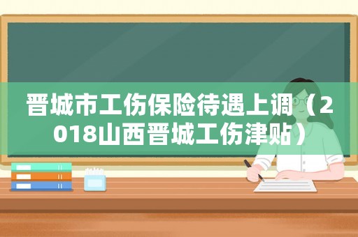 晉城市工傷保險待遇上調(diào)（2018山西晉城工傷津貼）