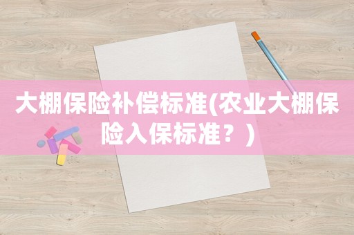 大棚保險補償標準(農業大棚保險入保標準？)