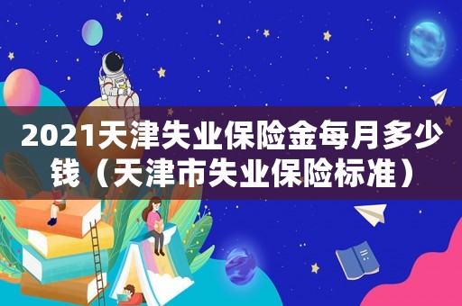2021天津失業保險金每月多少錢（天津市失業保險標準）