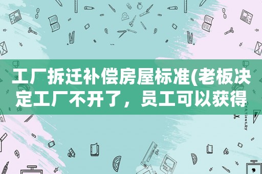 工廠拆遷補償房屋標準(老板決定工廠不開了，員工可以獲得補償金嗎？)