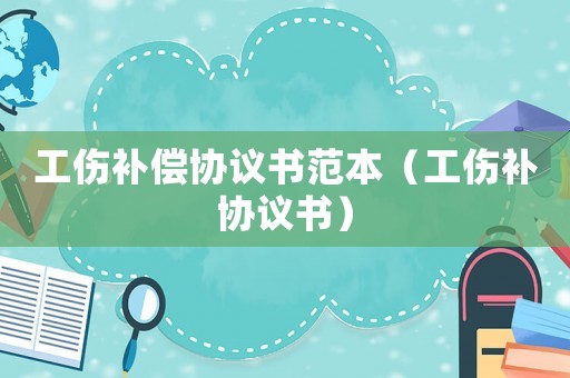 工傷補償協議書范本（工傷補協議書）