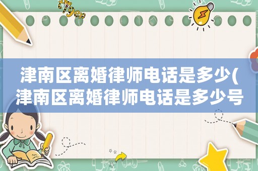 津南區(qū)離婚律師電話是多少(津南區(qū)離婚律師電話是多少號)