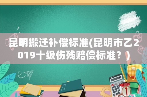 昆明搬遷補償標準(昆明市乙2019十級傷殘賠償標準？)