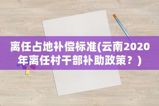 離任占地補償標準(云南2020年離任村干部補助政策？)