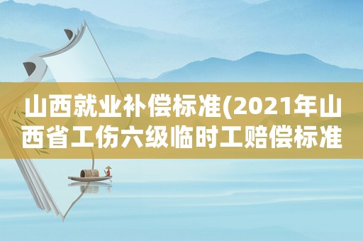 山西就業補償標準(2021年山西省工傷六級臨時工賠償標準？)