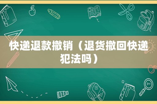 快遞退款撤銷（退貨撤回快遞犯法嗎）