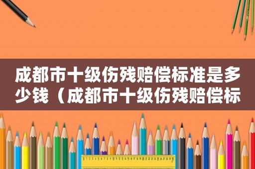成都市十級傷殘賠償標準是多少錢（成都市十級傷殘賠償標準是多少）