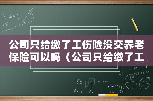 公司只給繳了工傷險(xiǎn)沒交養(yǎng)老保險(xiǎn)可以嗎（公司只給繳了工傷險(xiǎn)沒交養(yǎng)老保險(xiǎn)）