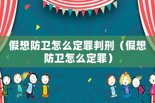 假想防衛怎么定罪判刑（假想防衛怎么定罪）
