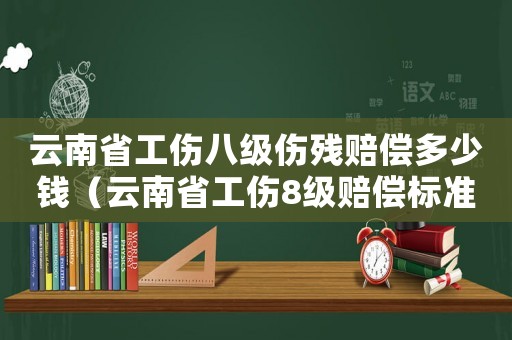 云南省工傷八級傷殘賠償多少錢（云南省工傷8級賠償標準表）