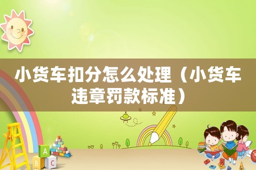 小貨車扣分怎么處理（小貨車違章罰款標準）