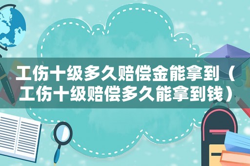 工傷十級(jí)多久賠償金能拿到（工傷十級(jí)賠償多久能拿到錢）