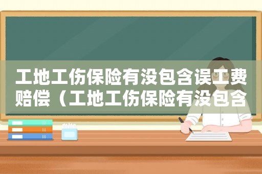 工地工傷保險(xiǎn)有沒(méi)包含誤工費(fèi)賠償（工地工傷保險(xiǎn)有沒(méi)包含誤工費(fèi)）