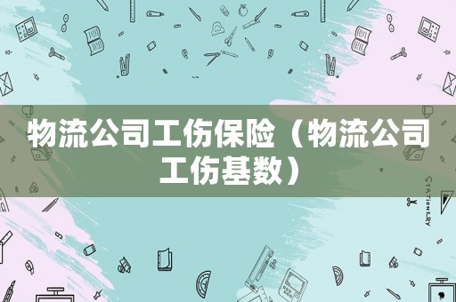 物流公司工傷保險（物流公司工傷基數）