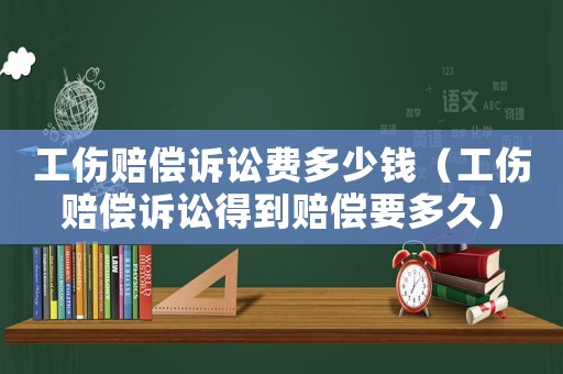 工傷賠償訴訟費(fèi)多少錢(qián)（工傷賠償訴訟得到賠償要多久）