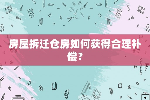 房屋拆遷倉(cāng)房如何獲得合理補(bǔ)償？