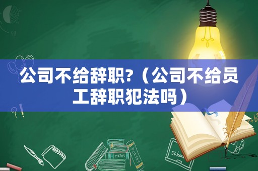 公司不給辭職?（公司不給員工辭職犯法嗎）
