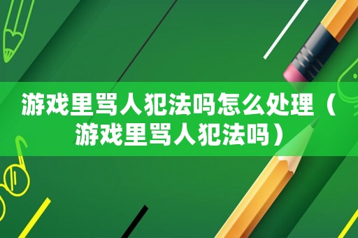 游戲里罵人犯法嗎怎么處理（游戲里罵人犯法嗎）