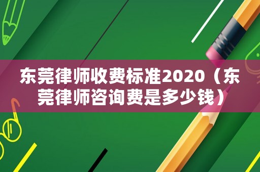 東莞律師收費標(biāo)準(zhǔn)2020（東莞律師咨詢費是多少錢）
