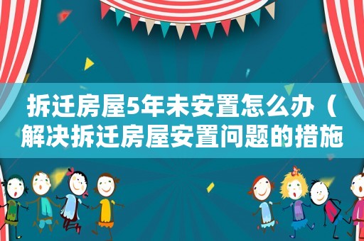 拆遷房屋5年未安置怎么辦（解決拆遷房屋安置問題的措施）
