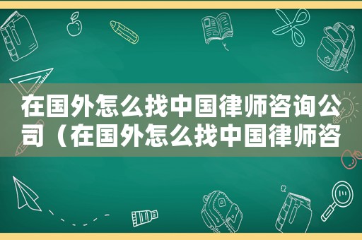 在國外怎么找中國律師咨詢公司（在國外怎么找中國律師咨詢）