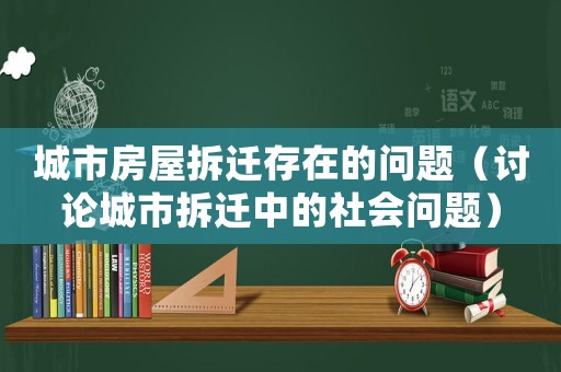 城市房屋拆遷存在的問題（討論城市拆遷中的社會問題）