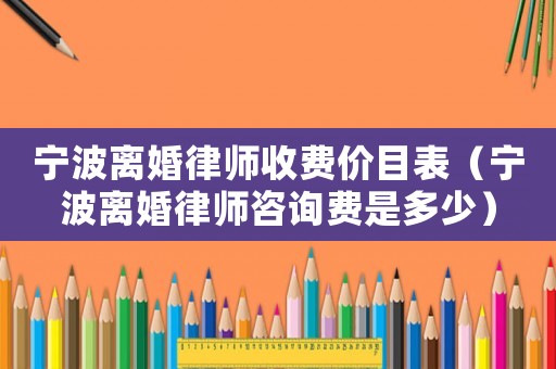 寧波離婚律師收費價目表（寧波離婚律師咨詢費是多少）