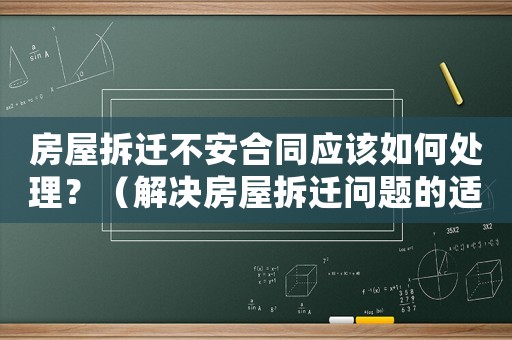 房屋拆遷不安合同應該如何處理？（解決房屋拆遷問題的適用方法）