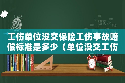 工傷單位沒交保險工傷事故賠償標準是多少（單位沒交工傷險工傷費用能報銷嗎）