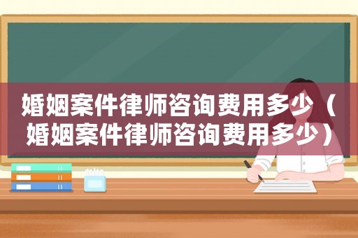 婚姻案件律師咨詢費用多少（婚姻案件律師咨詢費用多少）