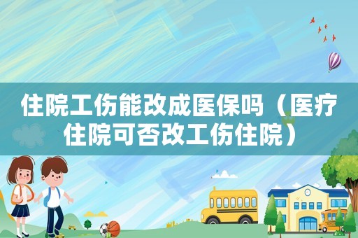 住院工傷能改成醫保嗎（醫療住院可否改工傷住院）
