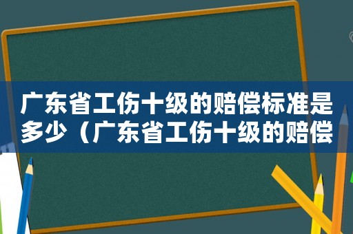 廣東省工傷十級的賠償標準是多少（廣東省工傷十級的賠償標準）