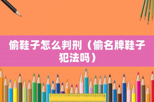 偷鞋子怎么判刑（偷名牌鞋子犯法嗎）