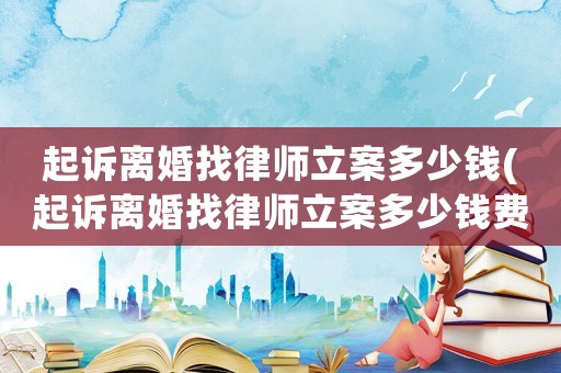 起訴離婚找律師立案多少錢(起訴離婚找律師立案多少錢費(fèi)用)
