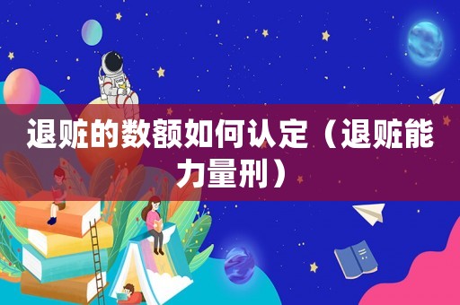 退贓的數(shù)額如何認(rèn)定（退贓能力量刑）
