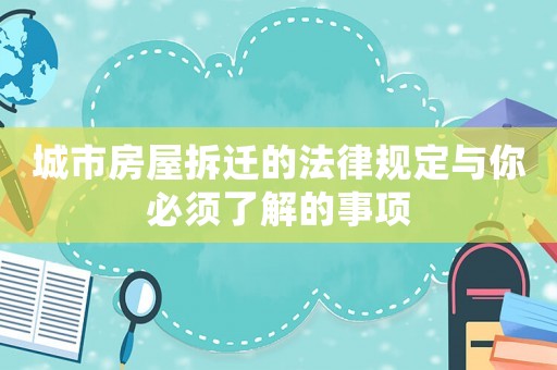 城市房屋拆遷的法律規定與你必須了解的事項